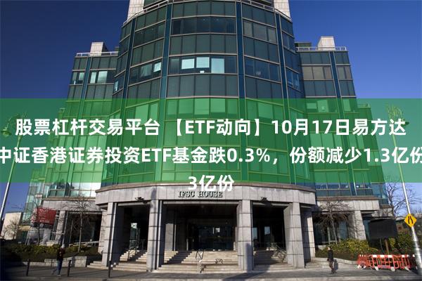 股票杠杆交易平台 【ETF动向】10月17日易方达中证香港证券投资ETF基金跌0.3%，份额减少1.3亿份