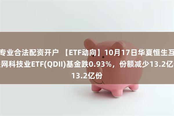 专业合法配资开户 【ETF动向】10月17日华夏恒生互联网科技业ETF(QDII)基金跌0.93%，份额减少13.2亿份