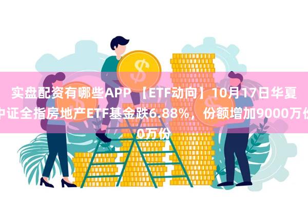 实盘配资有哪些APP 【ETF动向】10月17日华夏中证全指房地产ETF基金跌6.88%，份额增加9000万份