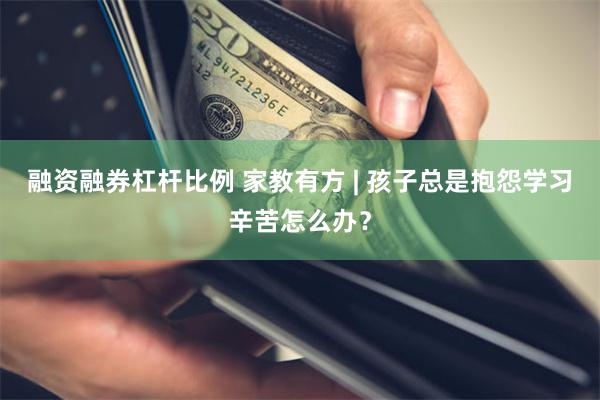 融资融券杠杆比例 家教有方 | 孩子总是抱怨学习辛苦怎么办？