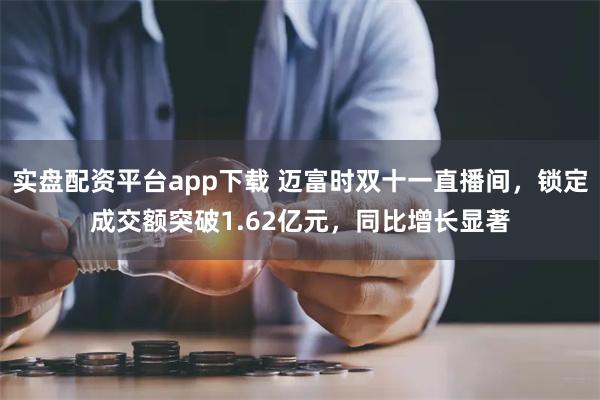 实盘配资平台app下载 迈富时双十一直播间，锁定成交额突破1.62亿元，同比增长显著