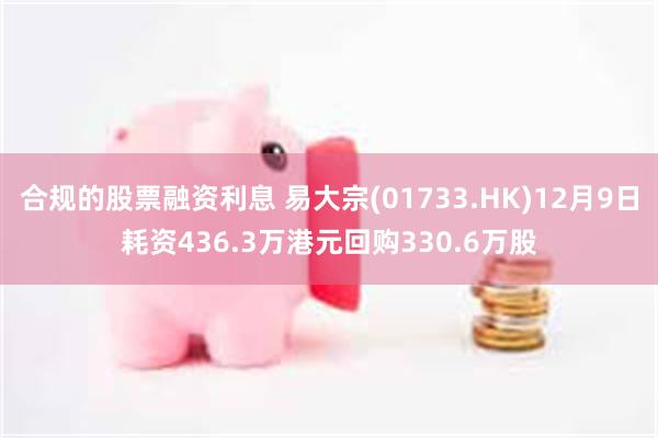 合规的股票融资利息 易大宗(01733.HK)12月9日耗资436.3万港元回购330.6万股