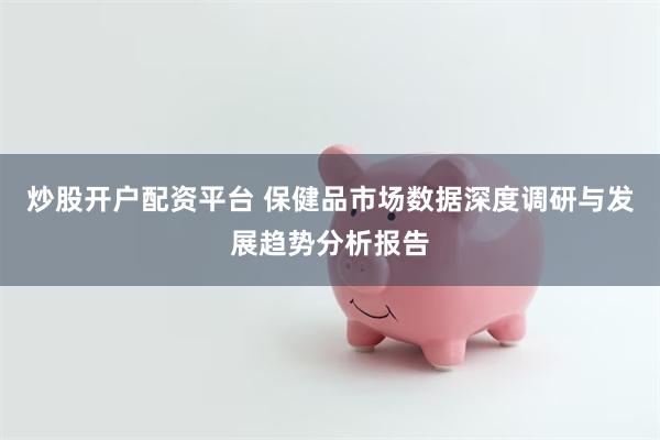 炒股开户配资平台 保健品市场数据深度调研与发展趋势分析报告