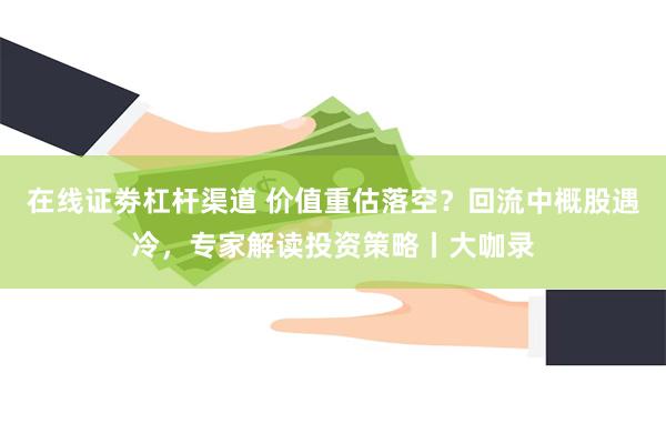 在线证劵杠杆渠道 价值重估落空？回流中概股遇冷，专家解读投资策略丨大咖录