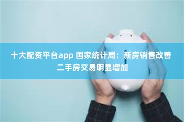 十大配资平台app 国家统计局：新房销售改善 二手房交易明显增加