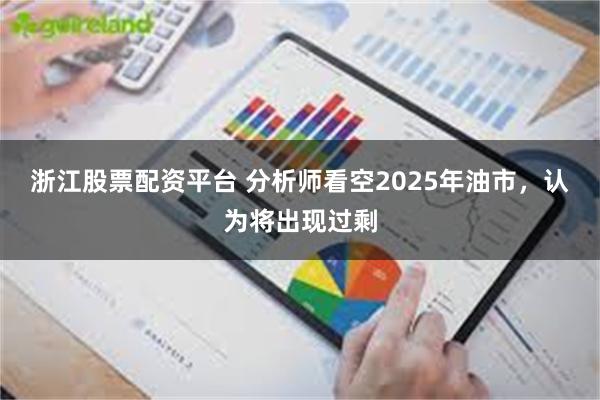 浙江股票配资平台 分析师看空2025年油市，认为将出现过剩