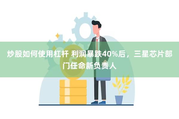 炒股如何使用杠杆 利润暴跌40%后，三星芯片部门任命新负责人