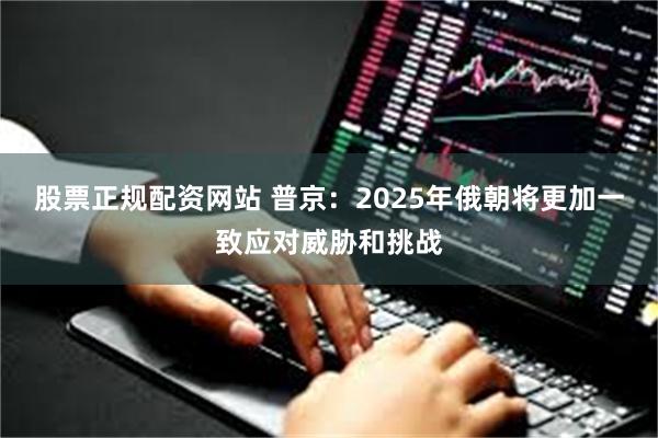 股票正规配资网站 普京：2025年俄朝将更加一致应对威胁和挑战