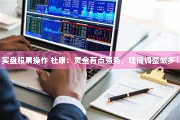 实盘股票操作 杜康：黄金有点强势，晚间调整做多！