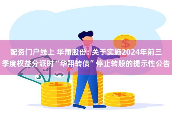 配资门户线上 华翔股份: 关于实施2024年前三季度权益分派时“华翔转债”停止转股的提示性公告