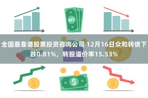 全国最靠谱股票投资咨询公司 12月16日众和转债下跌0.81%，转股溢价率15.53%