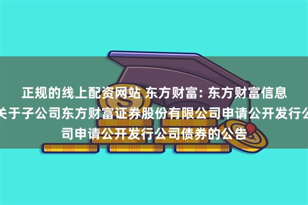 正规的线上配资网站 东方财富: 东方财富信息股份有限公司关于子公司东方财富证券股份有限公司申请公开发行公司债券的公告