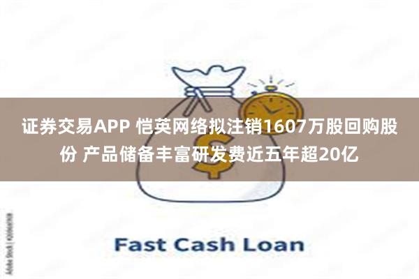 证券交易APP 恺英网络拟注销1607万股回购股份 产品储备丰富研发费近五年超20亿