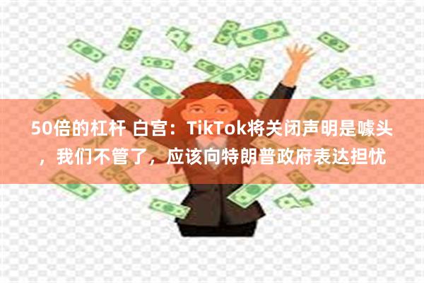 50倍的杠杆 白宫：TikTok将关闭声明是噱头，我们不管了，应该向特朗普政府表达担忧