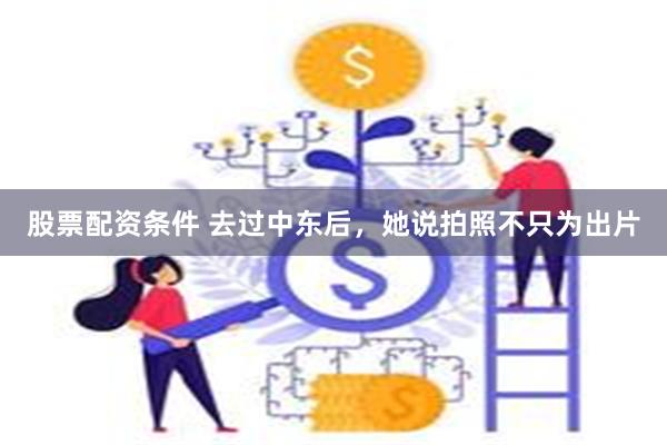 股票配资条件 去过中东后，她说拍照不只为出片