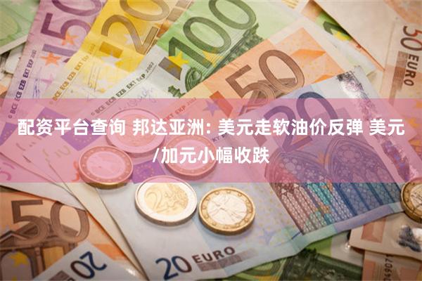 配资平台查询 邦达亚洲: 美元走软油价反弹 美元/加元小幅收跌