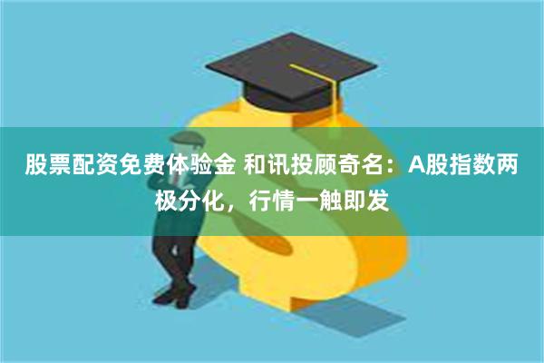 股票配资免费体验金 和讯投顾奇名：A股指数两极分化，行情一触即发