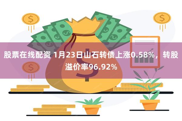 股票在线配资 1月23日山石转债上涨0.58%，转股溢价率96.92%