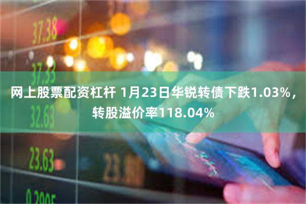 网上股票配资杠杆 1月23日华锐转债下跌1.03%，转股溢价率118.04%