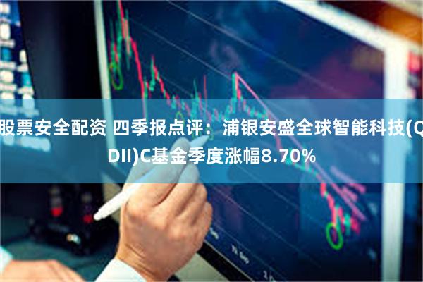 股票安全配资 四季报点评：浦银安盛全球智能科技(QDII)C基金季度涨幅8.70%