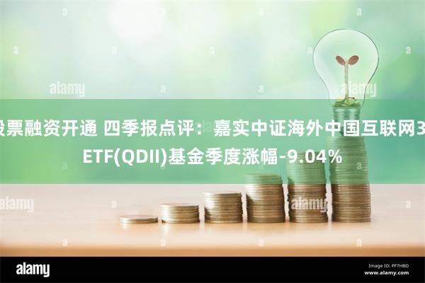 股票融资开通 四季报点评：嘉实中证海外中国互联网30ETF(QDII)基金季度涨幅-9.04%