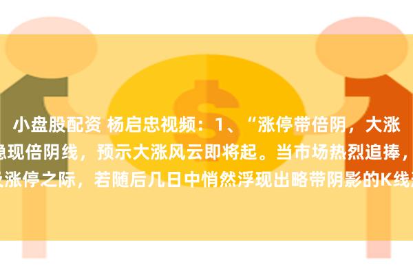 小盘股配资 杨启忠视频：1、“涨停带倍阴，大涨要来临 ” → 涨停板后隐现倍阴线，预示大涨风云即将起。当市场热烈追捧，股价触及涨停之际，若随后几日中悄然浮现出略带阴影的K线形态，这非但不是疲态显现，反而是...