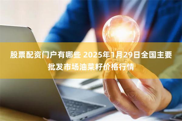 股票配资门户有哪些 2025年1月29日全国主要批发市场油菜籽价格行情