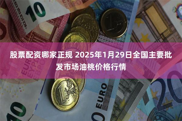 股票配资哪家正规 2025年1月29日全国主要批发市场油桃价格行情