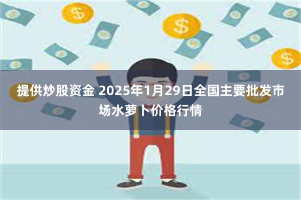 提供炒股资金 2025年1月29日全国主要批发市场水萝卜价格行情