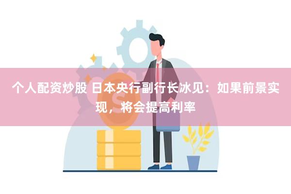 个人配资炒股 日本央行副行长冰见：如果前景实现，将会提高利率