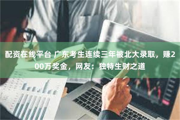 配资在线平台 广东考生连续三年被北大录取，赚200万奖金，网友：独特生财之道