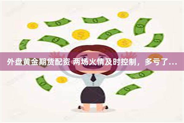 外盘黄金期货配资 两场火情及时控制，多亏了…