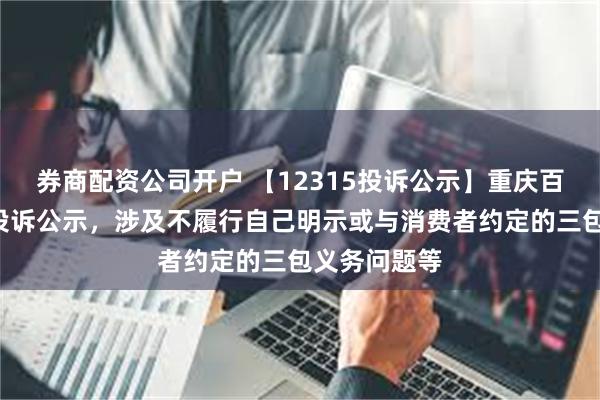 券商配资公司开户 【12315投诉公示】重庆百货新增2件投诉公示，涉及不履行自己明示或与消费者约定的三包义务问题等