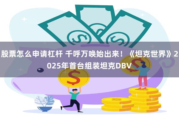 股票怎么申请杠杆 千呼万唤始出来！《坦克世界》2025年首台组装坦克DBV