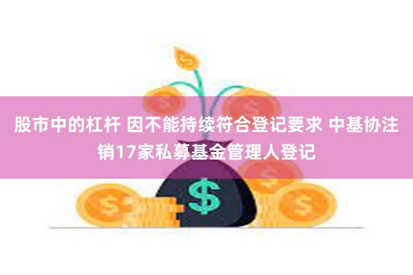 股市中的杠杆 因不能持续符合登记要求 中基协注销17家私募基金管理人登记