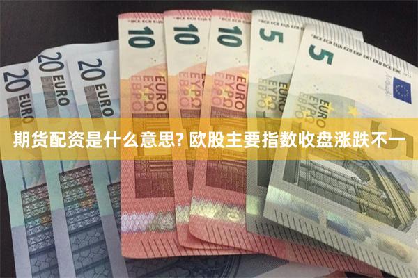 期货配资是什么意思? 欧股主要指数收盘涨跌不一