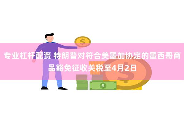 专业杠杆配资 特朗普对符合美墨加协定的墨西哥商品豁免征收关税至4月2日