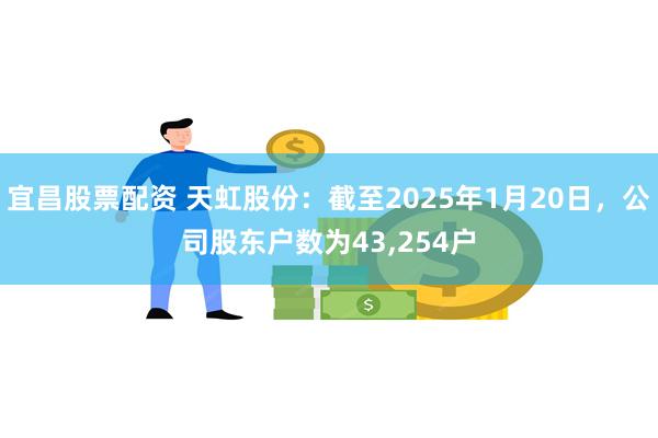 宜昌股票配资 天虹股份：截至2025年1月20日，公司股东户数为43,254户