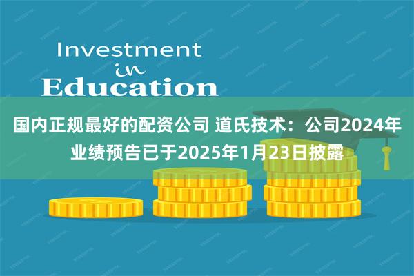 国内正规最好的配资公司 道氏技术：公司2024年业绩预告已于2025年1月23日披露