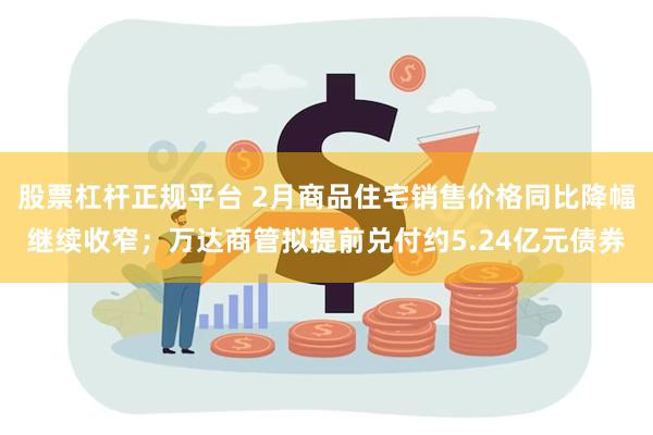 股票杠杆正规平台 2月商品住宅销售价格同比降幅继续收窄；万达商管拟提前兑付约5.24亿元债券