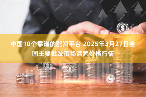 中国10个靠谱的配资平台 2025年3月27日全国主要批发市场活鸡价格行情