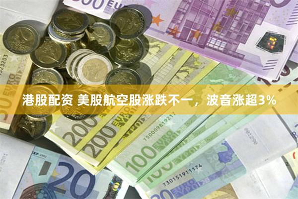 港股配资 美股航空股涨跌不一，波音涨超3%