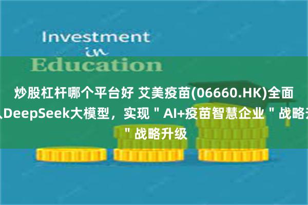 炒股杠杆哪个平台好 艾美疫苗(06660.HK)全面接入DeepSeek大模型，实现＂AI+疫苗智慧企业＂战略升级