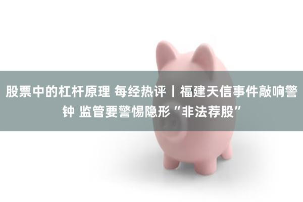 股票中的杠杆原理 每经热评丨福建天信事件敲响警钟 监管要警惕隐形“非法荐股”