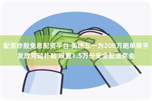 配资炒股免息配资平台 美团五一为200万跑单骑手发放劳动补贴 设置1.5万份安全配送奖金