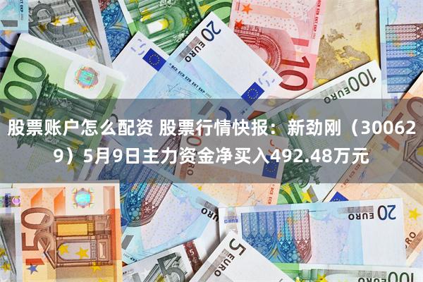 股票账户怎么配资 股票行情快报：新劲刚（300629）5月9日主力资金净买入492.48万元