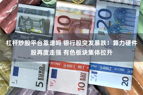 杠杆炒股平台靠谱吗 银行股突发暴跌！算力硬件股再度走强 有色板块集体拉升